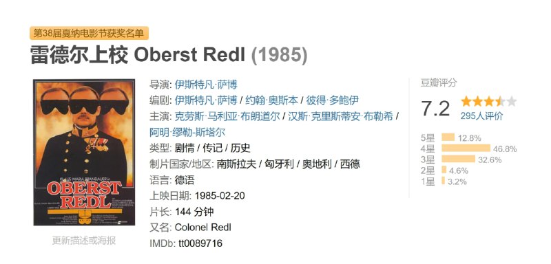 名称：雷德尔上校 Oberst Redl (1985)描述：影片根据真实事件改编，也受到约翰·奥斯邦小说的影响，描写在一战前夕，一名奥地利军人不择手段向上爬、最后自我毁灭的历程