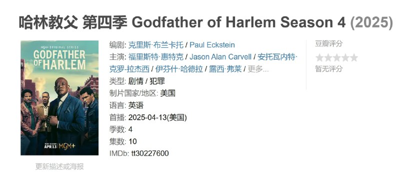名称：哈林教父 第四季 Godfather of Harlem Season 4 (2025描述：第 4 季将以 Bumpy Johnson 为主角，他继续与纽约黑手党家族争夺哈莱姆区的控制权，同时与新来的黑人黑帮弗兰克卢卡斯的潜在竞争对手作斗争