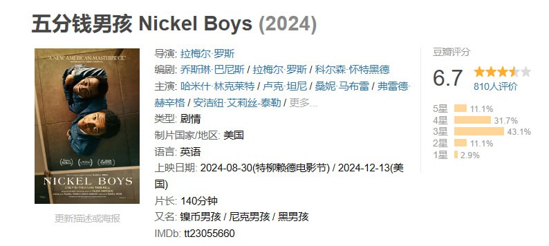 名称：五分钱男孩 Nickel Boys (2024)描述：改编自科尔森·怀特黑德的普利策奖获奖小说，讲述了60年代一位年轻的黑人男孩因被诬告犯罪而被送到改造学校的故事