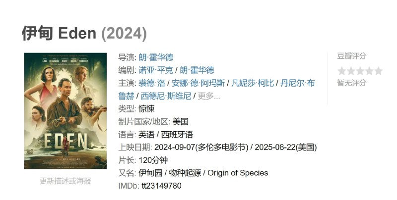 名称：伊甸 Eden (2024)描述：聚焦一群不可思议的人，他们独立背弃了社会，每个人都被渴望改变的强烈愿望所驱使，他们抛下一切，将自己的未来押在最不可能的地方——环境严酷的加拉帕戈斯群岛