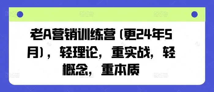 《老A营销训练营(更24年5月)，轻理论，重实战，轻概念，重本质  》简介：聚焦实战落地的营销提升课程，摒弃空洞理论，以可复用的方法论为核心，帮助学员掌握市场获客、转化变现等关键技能
