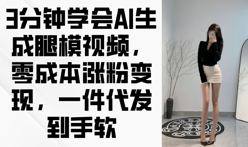 📚名称：《3分钟掌握AI生成腿模视频，开启零成本涨粉变现，一件代发到手软》📝简介：3分钟快速上手AI生成腿模视频技术，无需高成本投入，轻松实现涨粉与变现