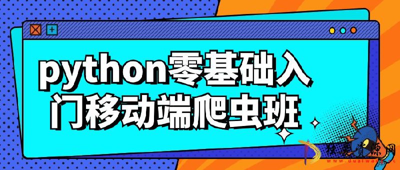 【资料】名称：python零基础入门移动端爬虫班 | 简介：《python零基础入门移动端爬虫班》是一门覆盖广泛的实用课程，旨在为学员提供从基础到进阶的学习内容，无论是理论知识还是实际操作技巧，都能帮助学员在相关领域中获得深入的理解和应用能力
