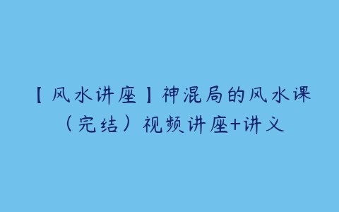【资料】名称：风水课【完结课程】【视频+资料】 | 简介：《风水课【完结课程】【视频+资料】》是一门覆盖广泛的实用课程，旨在为学员提供从基础到进阶的学习内容，无论是理论知识还是实际操作技巧，都能帮助学员在相关领域中获得深入的理解和应用能力