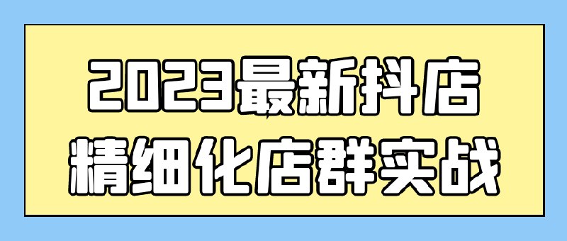 名称：《2023最新抖店精细化店群实战》|简介：2023最新抖店精细化店群实战这门课程为学习者提供了全面的知识和技巧，涵盖了从基础到进阶的多项内容