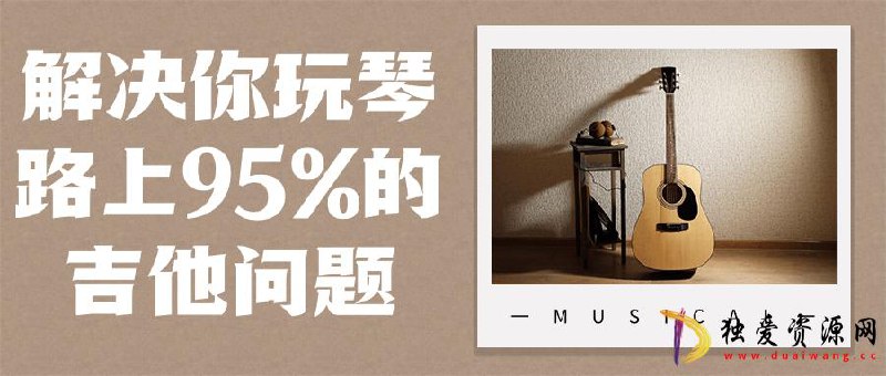 名称：《解决你玩琴路上95%的吉他问题 》 | 简介：如果你希望深入了解解决你玩琴路上95%的吉他问题，这门课程将带你进入一个充满创意与实用技巧的世界