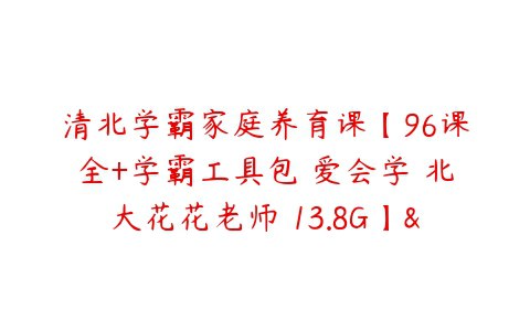 名称：《清北学霸家庭养育课【96课全 学霸工具包 爱会学 北大花花老师 13.8G】》简介：《清北学霸家庭养育课【96课全 学霸工具包 爱会学 北大花花老师 13.8G】》由北大花花老师授课，课程共96课，并配有学霸工具包