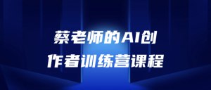 名称：《蔡老师的AI创作者训练营课程》简介：《蔡老师的AI创作者训练营课程》由蔡老师主讲，是培养AI创作者的训练营课程