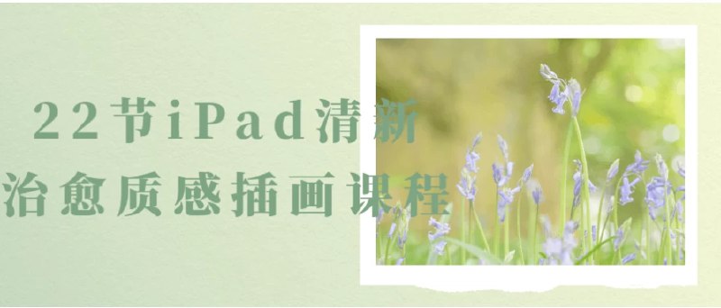 名称：《22节iPad清新治愈质感插画课程（入门到精通）》亮点：从零基础到精通，22节课程带你掌握清新治愈风插画技巧，轻松用iPad创作质感作品