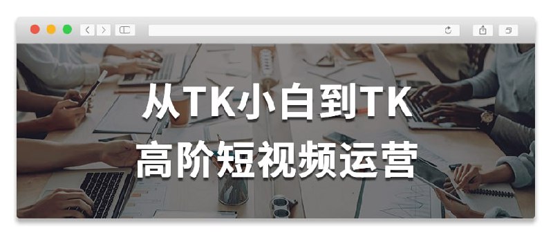 名称：《从TK小白到TK高阶短视频运营 》简介：从TK小白到TK高阶短视频运营这门课程为学习者提供了全面的知识和技巧，涵盖了从基础到进阶的多项内容