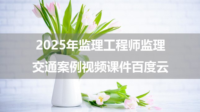 名称：《2025年监理视频课件》简介：针对监理工程师考试设计的系统化视频课程，涵盖法规、合同管理、质量控制等核心模块，结合最新考纲与实务案例，助力考生高效掌握考点