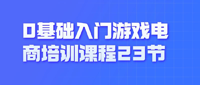 名称：《0基础入门游戏电商培训课程23节 》亮点：从零开始掌握游戏电商运营技巧，23节课程带你快速上手，轻松实现盈利