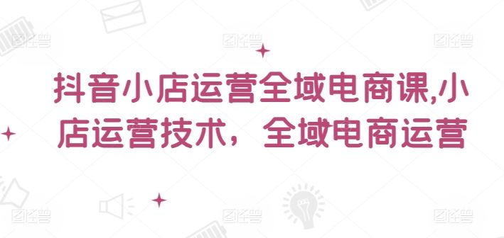 名称：《抖音小店运营全域电商课,小店运营技术，全域电商运营 》简介：抖音小店运营全域电商课,小店运营技术，全域电商运营汇集了多领域的知识，帮助你在生活与职业中找到更多的可能性