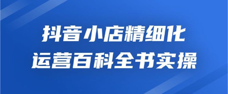 名称：《抖音小店精细化运营百科全书实操 》简介：抖音小店精细化运营百科全书实操这门课程为学习者提供了全面的知识和技巧，涵盖了从基础到进阶的多项内容