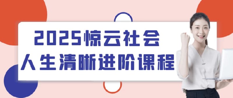 📚名称：《2025惊云社会人生清晰进阶课程》📝简介：2025惊云社会人生清晰进阶课程专为渴望突破现状、实现人生跃迁的个体设计