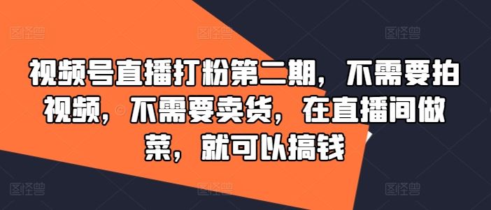 名称：《视频号直播打粉第二期，不需要拍视频，不需要卖货，在直播间做菜，就可以搞钱 》简介：视频号直播打粉第二期，不需要拍视频，不需要卖货，在直播间做菜，就可以搞钱汇集了多领域的知识，帮助你在生活与职业中找到更多的可能性
