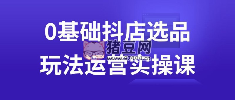 名称：《0基础抖店选品玩法运营实操课》|简介：0基础抖店选品玩法运营实操课这门课程为学习者提供了全面的知识和技巧，涵盖了从基础到进阶的多项内容