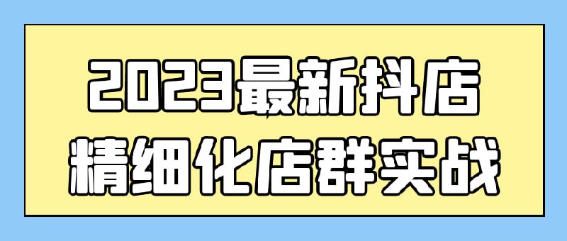 名称：2023最新抖店精细化店群实战描述：抖店精细化店群实战课程是一门针对2023年最新趋势设计的课程