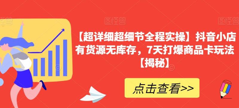 名称：【超详细超细节全程实操】抖音小店有货源无库存，7天打爆商品卡玩法【揭秘】描述：【超详细超细节全程实操】抖音小店有货源无库存，7天打爆商品卡玩法揭秘：通过精准选品、优化商品卡、利用矩阵策略及巧妙营销，实现快速起店