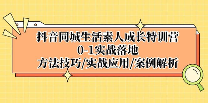 名称：【抖音同城生活素人成长特训营】，0-1实战落地，方法技巧、实战应用、案例解析描述：抖音同城生活素人成长特训营，一个专门为零基础用户设计的实战落地课程