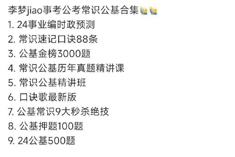 名称：【最新】李梦骄事考公考常识公基合集描述：1. 24事业编时政预测2. 常识速记口诀88条3. 公基金榜3000题4. 常识公基历年真题精讲课5. 常识公基精讲班6. 口诀歌最新版7. 公基常识9大秒杀绝技8. 公基押题100题9. 24公基500题链接：