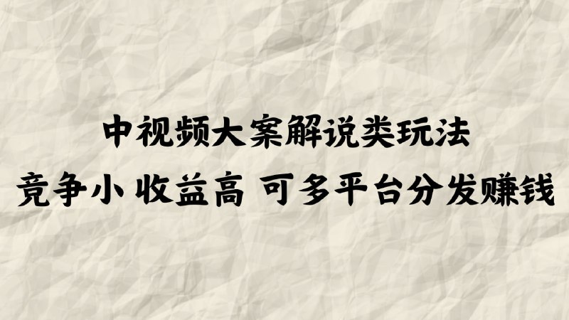 名称：中视频大案解说类玩法，竞争小收益高，可多平台分发赚钱描述：专注于大案解说类视频的最新创作和运营技巧