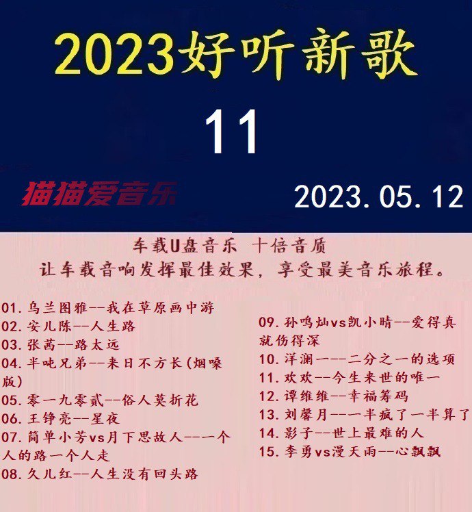 名称：群星《2023好听新歌11》十倍音U盘音乐[WAV+分轨]描述：专辑目录:01.乌兰图雅--我在草原画中游02.安儿陈--人生路03.张茜--路太远04.半吨兄弟--来日不方长(烟嗓版)05.零一九零贰--俗人莫折花06.王铮亮--星夜07.简单小芳vs月下思故人--一个人的路一个人走08.久儿红--人生没有回头路09.孙鸣灿vs凯小晴--爱得真就伤得深10.洋澜一--二分之一的选项11.欢欢--今生来世的唯一12.谭维维--幸福筹码13.刘馨月--一半疯了一半算了14.影子--世上最难的人15.李勇vs漫天雨--心飘飘链接：