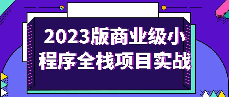 名称：2023版商业级小程序全栈项目实战描述：在前端越来越卷的当下，学习技术已经变得刻不容缓