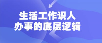 名称：生活工作识人办事的底层逻辑描述：本课程揭示认识他人、处理事务的基本逻辑