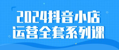 名称：2024抖音小店运营全套系列课描述：这门课程提供了2024年最新的抖音小店运营全套系列课程