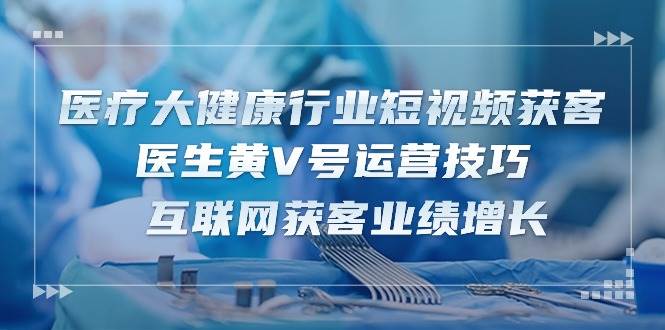 名称：医生黄V号运营技巧描述：医疗大健康行业短视频获客专题课，医生黄V号运营技巧，互联网获客业绩增长