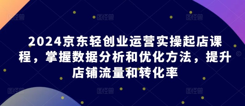 名称：2024京东轻创业运营实操起店课程描述：本课程从入门到精通，打通高效盈利的电商店铺