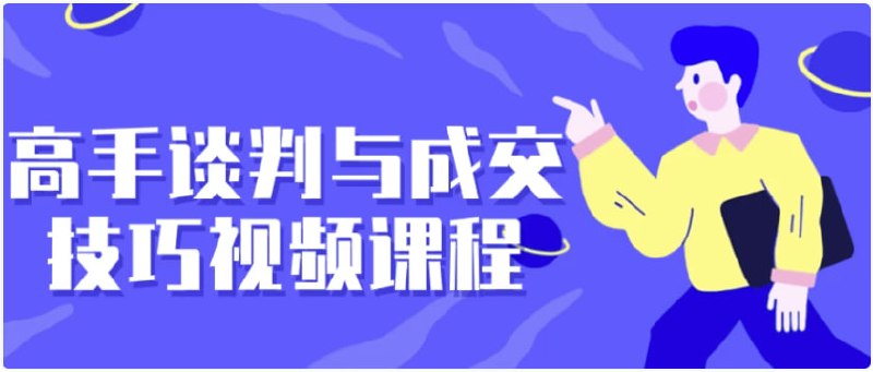 名称：【高手谈判与成交技巧视频课程 】描述：本课程将深入探讨高效的谈判策略和成功的成交技巧