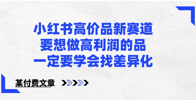 名称：小红书高价品新赛道，要想做高利润的品，一定要学会找差异化【某付费文章】描述：你卖的产品，和同行包装都一样，那就不可能有利润，要想做高利润的品，一定要学会找差异化！链接：