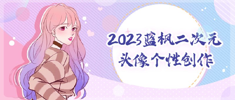 名称：2023蓝枫二次元头像个性创作描述：该课程致力于教授学员如何创作个性化的二次元头像设计，使用蓝枫软件进行创作