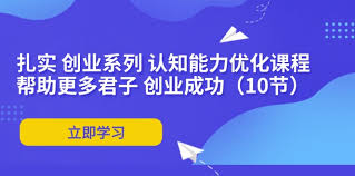 名称：扎实创业系列之认知能力优化课程描述：介绍了认知和认知能力的重要性，认知体系、世界观、思维方式、意识形态和知识体系的构建，以及价值体系的建立