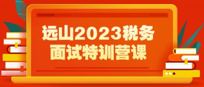 名称：远山2023税务面试特训营课描述：该课程是为准备2023年税务岗位面试的学员量身打造