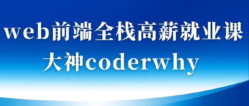 名称：web前端全栈高薪就业课-大神coderwhy出品【313集完结】描述：该课程是一门全面的Web前端全栈开发课程，涵盖了从HTML、CSS、JavaScript基础到Vue、React、Node.js、小程序、云开发等高级技术的全栈开发技能