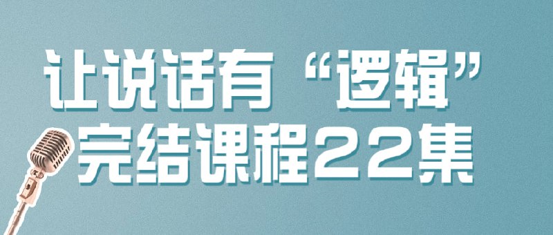 名称：让说话有“逻辑”完结课程22集描述：建议先收藏保存，不定时失效