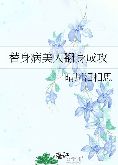 名称：《替身病美人翻身成攻》作者：晴川泪相思.txt描述：《替身病美人翻身成攻》构建出一个情感纠葛、风云变幻的世界