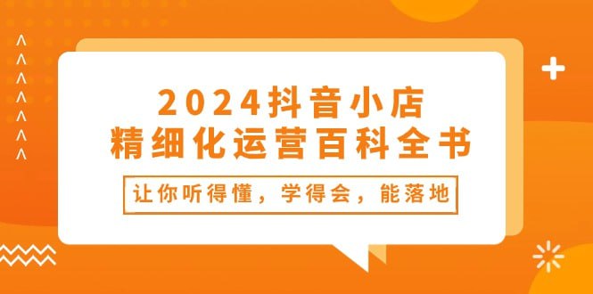 名称：【2024抖音小店-精细化运营百科全书】描述：抖音小店精细化运营百科全书