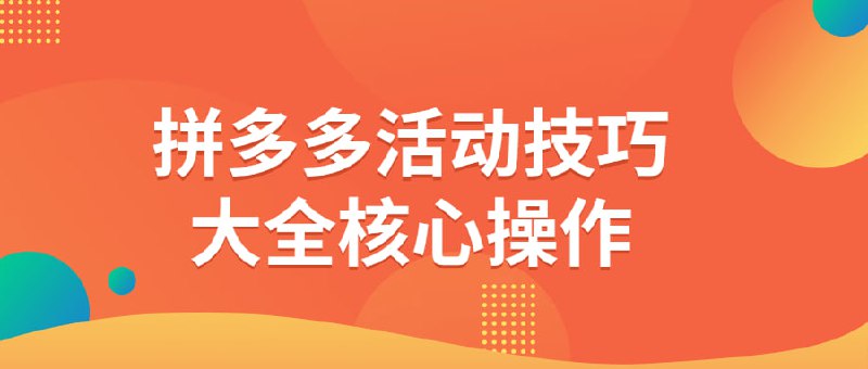 名称：拼多多活动技巧大全核心操作描述：本课程将介绍拼的活动技巧大全，包括如何参与和获取优惠，如何砍价和领取红包等操作