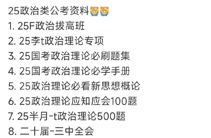 名称：25 政治 类公考资料 考公上岸描述：1. 25F政治拔高班2. 25李t政治理论专项3. 25国考政治理论必刷题集4. 25国考政治理论必学手册5. 25政治理论必看新思想概论6. 25政治理论应知应会100题7. 25半月-t政治理论500题8. 二十届-三中全会链接：