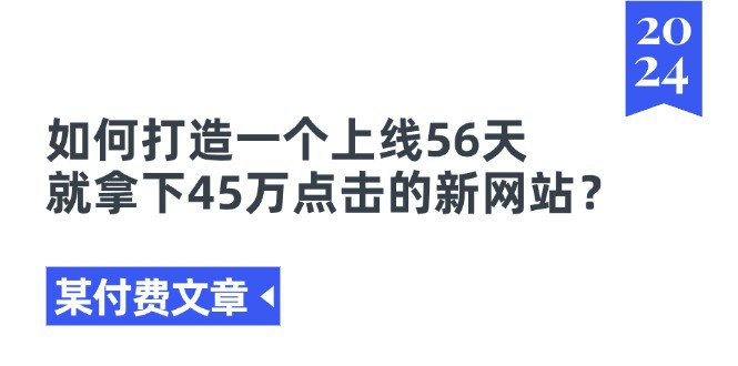 名称：某付费文章《如何打造一个上线56天就拿下45万点击的新网站？》描述：这个网站域名是5月1日凌晨注册的，也就是说满打满算到现在，也才56天时间