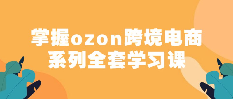 名称：掌握ozon跨境电商系列全套学习课描述：本课程旨在帮助学员全面了解ozon平台