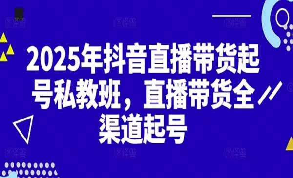 名称：2025年抖音直播带货起号私教班描述：《2025年抖音直播带货起号私教班》是一套专为抖音新手设计的直播带货实战课程，涵盖账号搭建、选品策略、直播技巧、流量获取及变现方法等内容