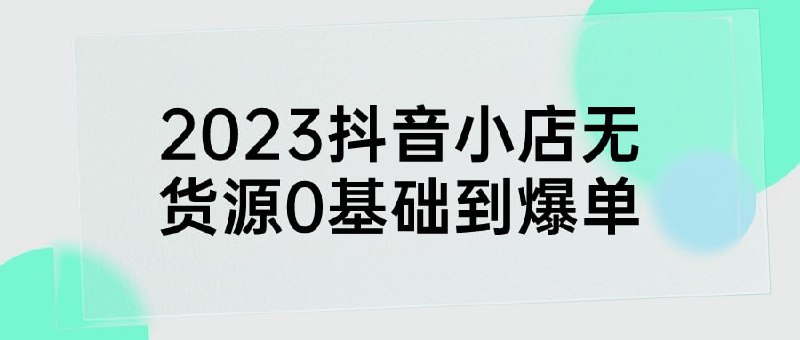 名称：2023抖音小店无货源0基础到爆单描述：课程主要内容包括：抖店基础操作篇、抖店无货源优势做法，入驻完整操作流程、精选联盟教你如何设置分佣、小店爆单的核心方法、高效无人直播起店玩法、千川消耗不当的处理方法等建议先收藏保存，不定时失效