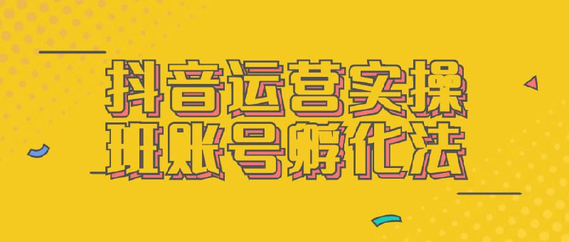 名称：【抖音运营实操班账号孵化法】描述：本课程专注于抖音运营实操，教授账号孵化的有效方法