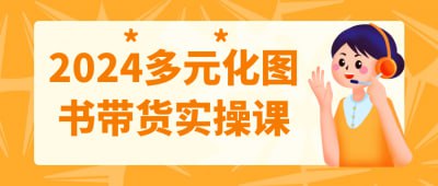 名称：2024多元化图书带货实操课描述：2024多元化图书带货实操课，旨在帮助学员掌握图书推广与销售技巧