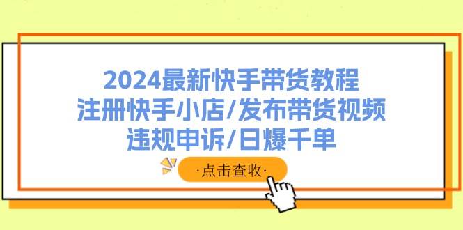 名称：2024最新快手带货教程描述：2024最新快手带货教程：注册快手小店/发布带货视频/违规申诉/日爆千单链接：